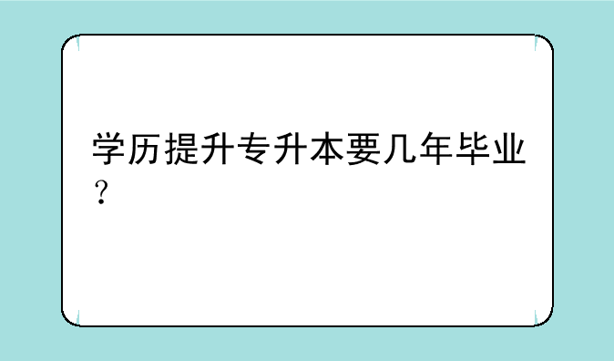 学历提升专升本要几年毕业？
