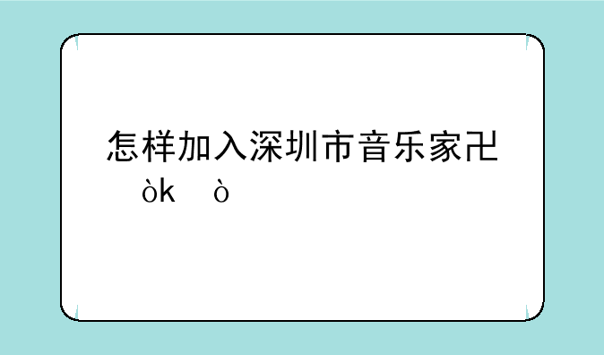 怎样加入深圳市音乐家协会？