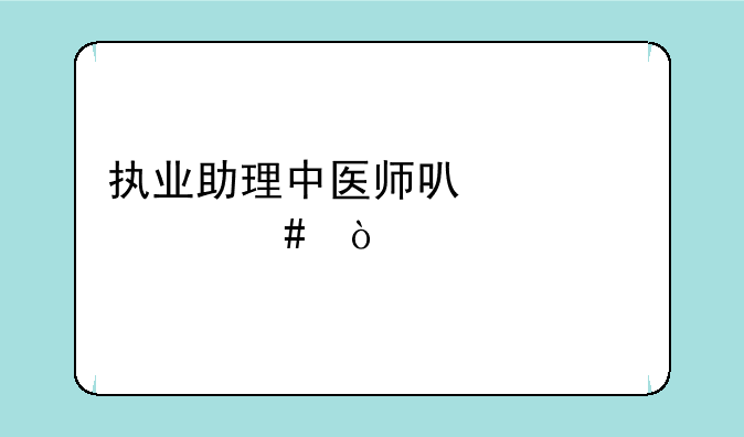 执业助理中医师可以干什么？
