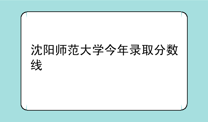 沈阳师范大学今年录取分数线
