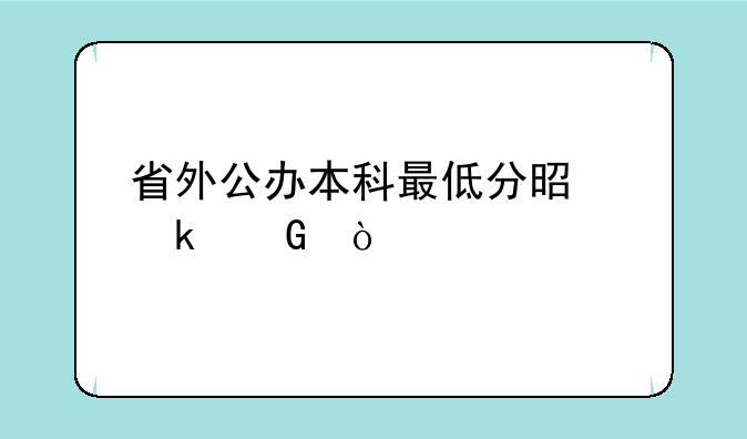 省外公办本科最低分是多少？