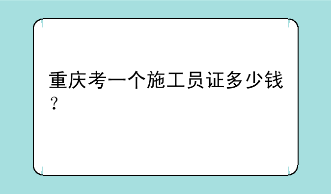 重庆考一个施工员证多少钱？