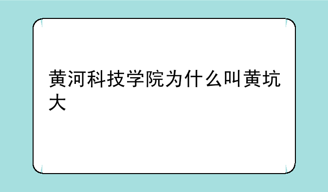 黄河科技学院为什么叫黄坑大