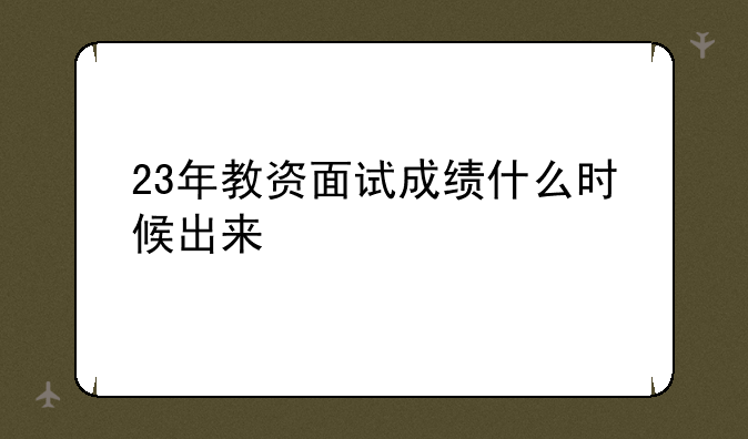 23年教资面试成绩什么时候出来