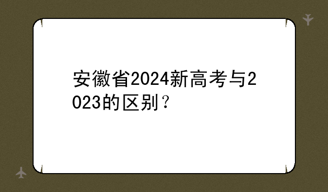 安徽省2024新高考与2023的区别？
