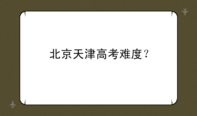 北京天津高考难度？