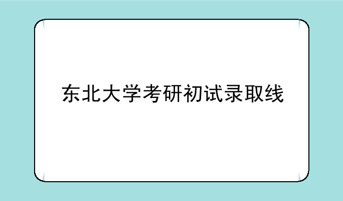 东北大学考研初试录取线