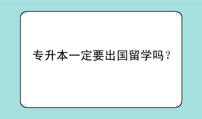 专升本一定要出国留学吗？