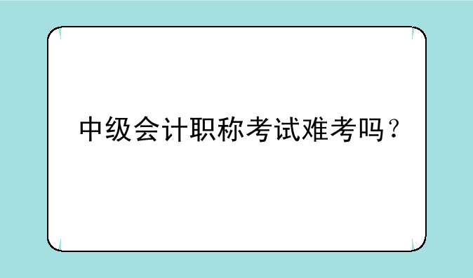 中级会计职称考试难考吗？