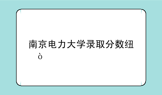 南京电力大学录取分数线？