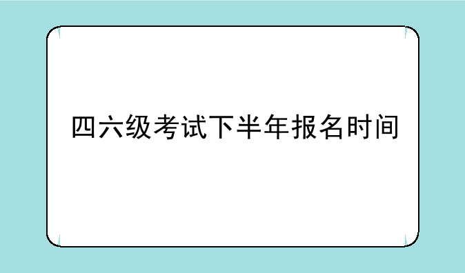 四六级考试下半年报名时间