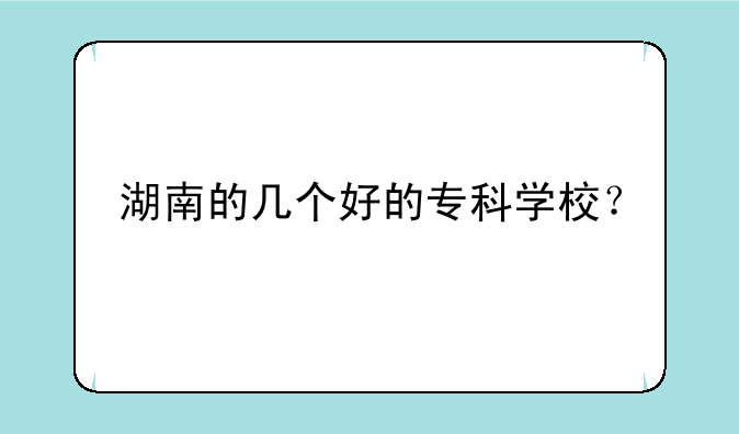湖南的几个好的专科学校？