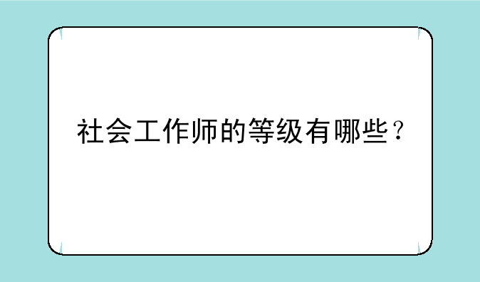 社会工作师的等级有哪些？