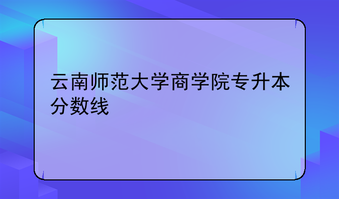 云南师范大学商学院专升本分数线