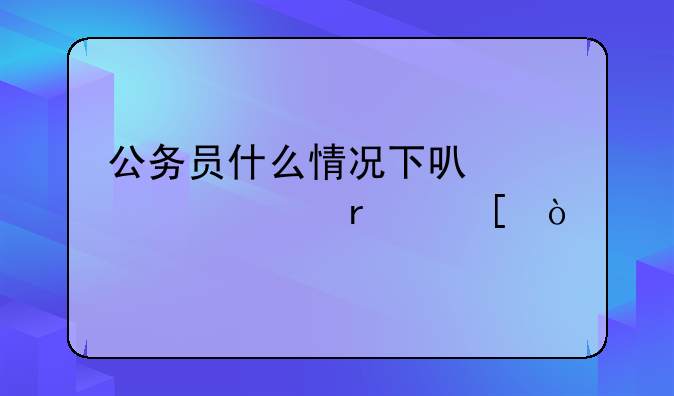 公务员什么情况下可以调出省外？