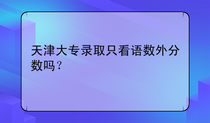天津大专录取只看语数外分数吗？