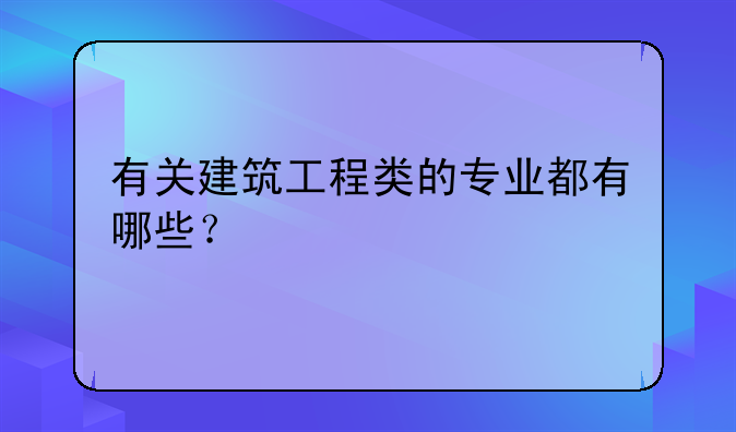 有关建筑工程类的专业都有哪些？