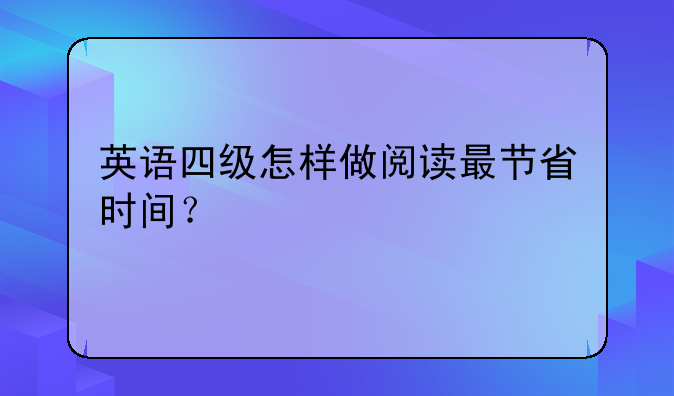 英语四级怎样做阅读最节省时间？