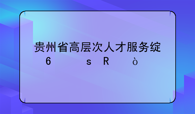 贵州省高层次人才服务绿卡作用？