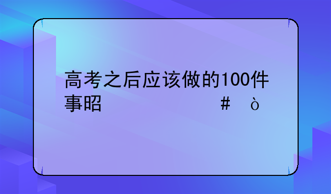 高考之后应该做的100件事是什么？