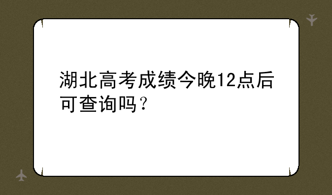 湖北高考成绩今晚12点后可查询吗？