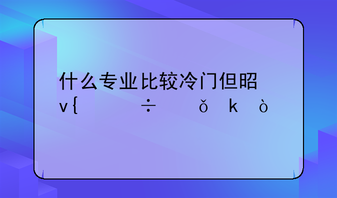 什么专业比较冷门但是非常好就业？