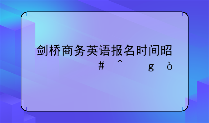 剑桥商务英语报名时间是什么时候？