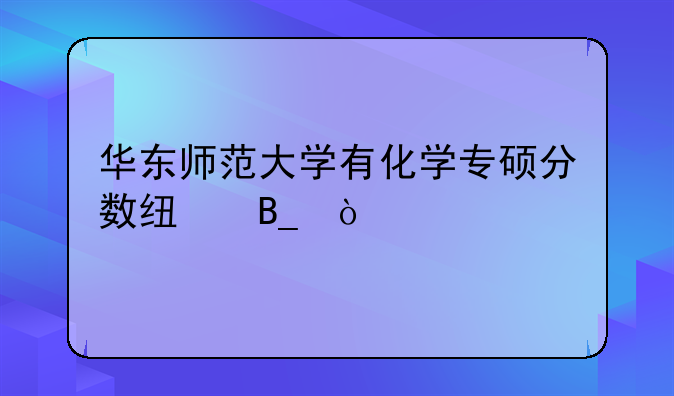 华东师范大学有化学专硕分数线吗？