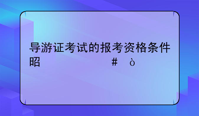 导游证考试的报考资格条件是什么？