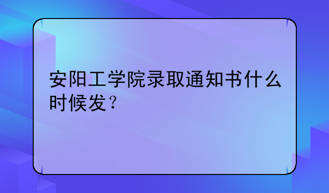 安阳工学院录取通知书什么时候发？