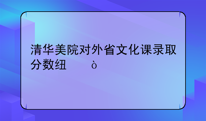 清华美院对外省文化课录取分数线？