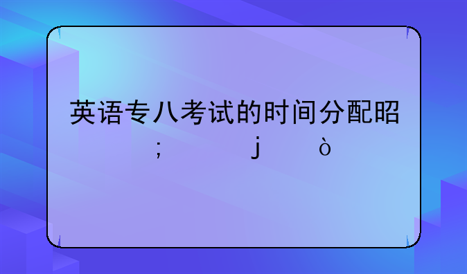 英语专八考试的时间分配是怎样的？