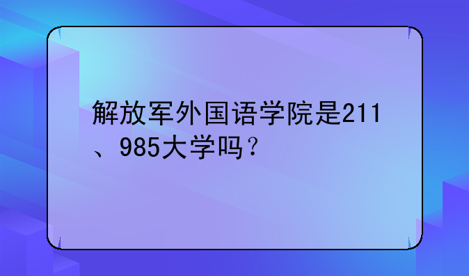 解放军外国语学院是211、985大学吗？