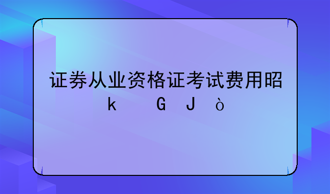 证券从业资格证考试费用是多少钱？