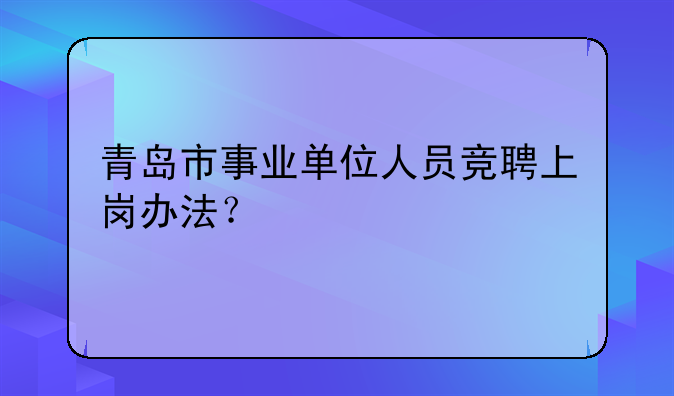 青岛市事业单位人员竞聘上岗办法？