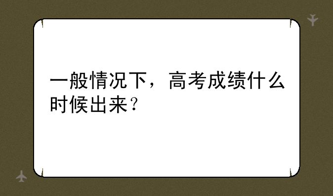 一般情况下，高考成绩什么时候出来？