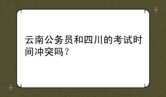 云南公务员和四川的考试时间冲突吗？