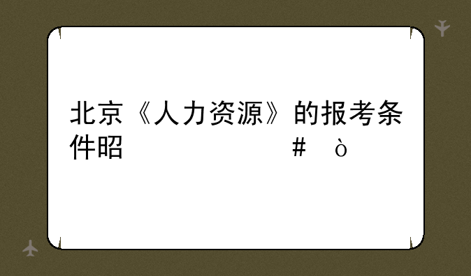 北京《人力资源》的报考条件是什么？