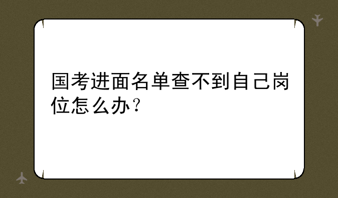 国考进面名单查不到自己岗位怎么办？