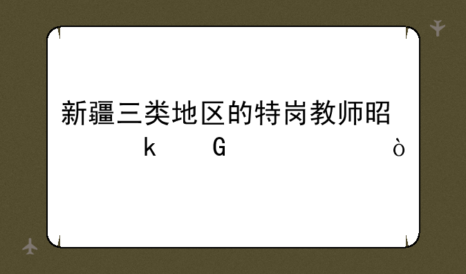 新疆三类地区的特岗教师是多少工资？