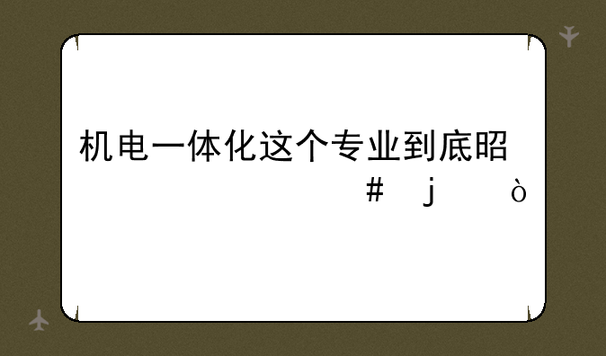 机电一体化这个专业到底是干什么的？