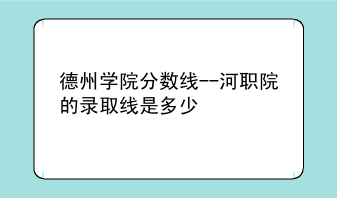 德州学院分数线--河职院的录取线是多少
