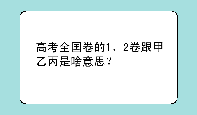 高考全国卷的1、2卷跟甲乙丙是啥意思？
