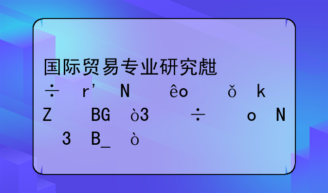 国际贸易专业研究生都有哪些就业方向，能进银行吗？
