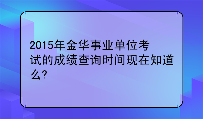 2015年金华事业单位考试的成绩查询时间现在知道么?