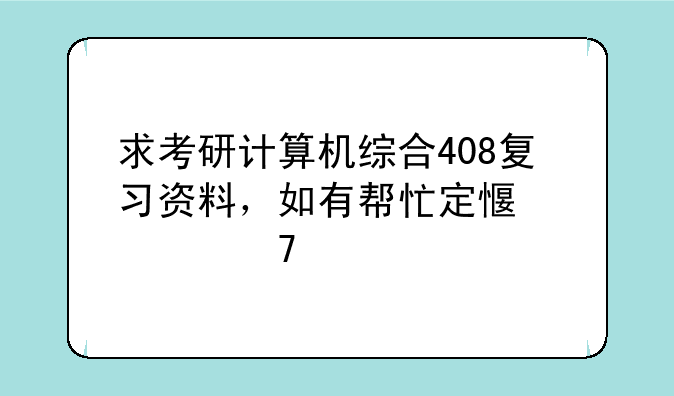 求考研计算机综合408复习资料，如有帮忙定感激不尽