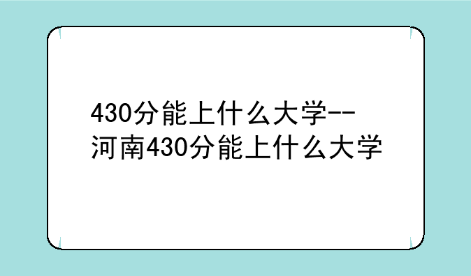 430分能上什么大学--河南430分能上什么大学