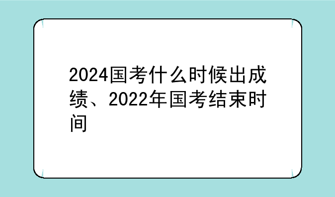 2024国考什么时候出成绩、2022年国考结束时间