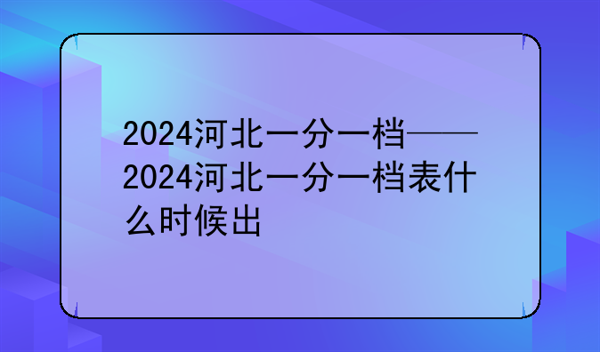 2024河北一分一档——2024河北一分一档表什么时候出