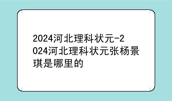 2024河北理科状元-2024河北理科状元张杨景琪是哪里的